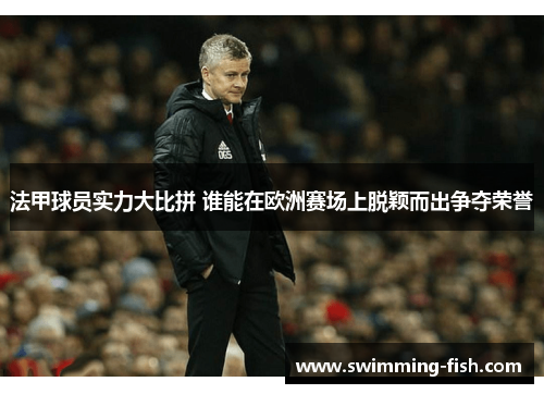 法甲球员实力大比拼 谁能在欧洲赛场上脱颖而出争夺荣誉