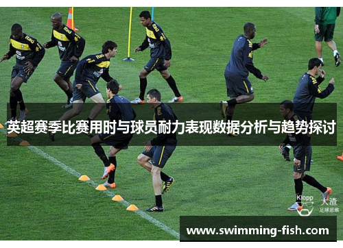 英超赛季比赛用时与球员耐力表现数据分析与趋势探讨