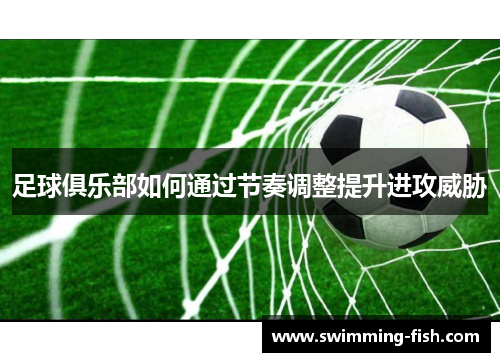 足球俱乐部如何通过节奏调整提升进攻威胁